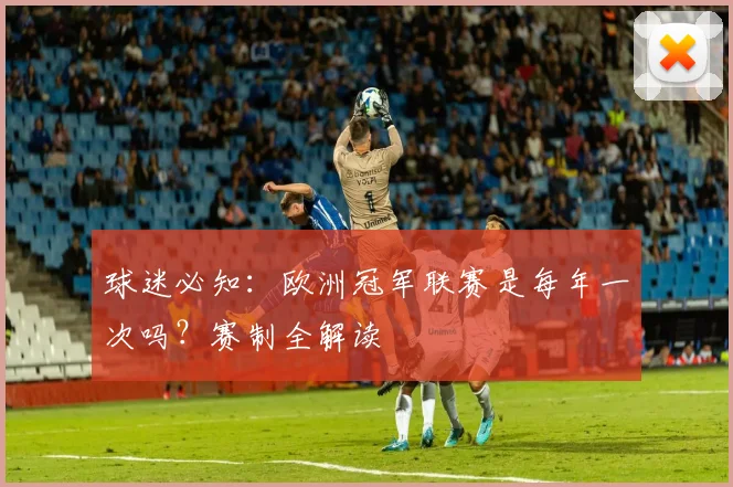 球迷必知：欧洲冠军联赛是每年一次吗？赛制全解读
