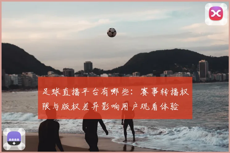 足球直播平台有哪些：赛事转播权限与版权差异影响用户观看体验