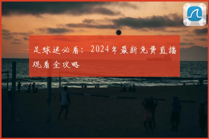 足球迷必看：2024年最新免费直播观看全攻略