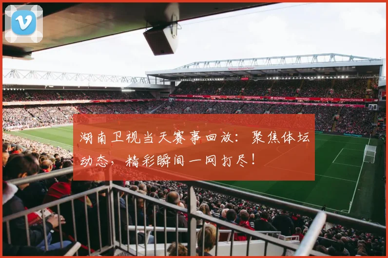 湖南卫视当天赛事回放：聚焦体坛动态，精彩瞬间一网打尽！