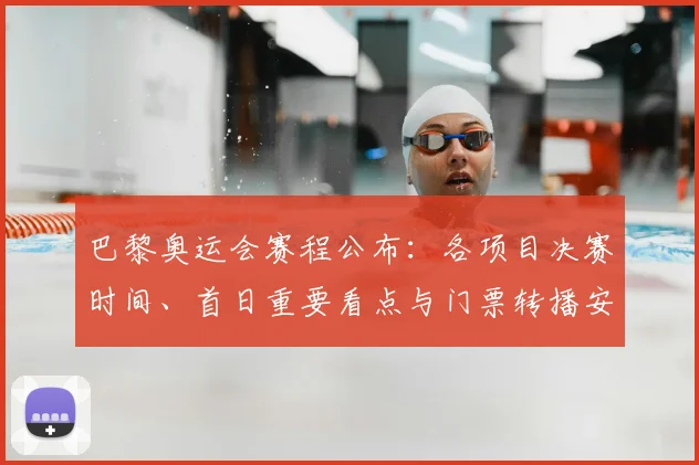 巴黎奥运会赛程公布：各项目决赛时间、首日重要看点与门票转播安排