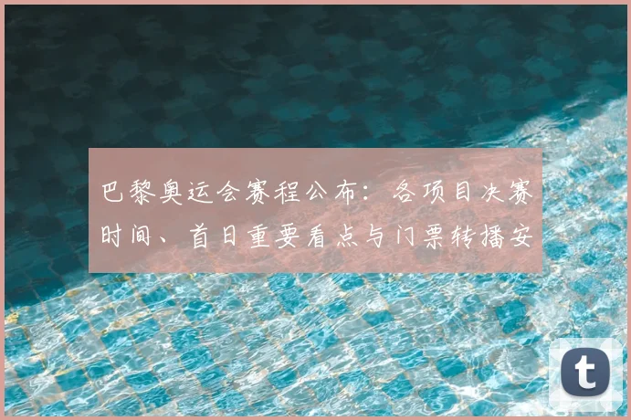 巴黎奥运会赛程公布：各项目决赛时间、首日重要看点与门票转播安排