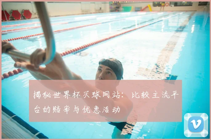 揭秘世界杯买球网站：比较主流平台的赔率与优惠活动