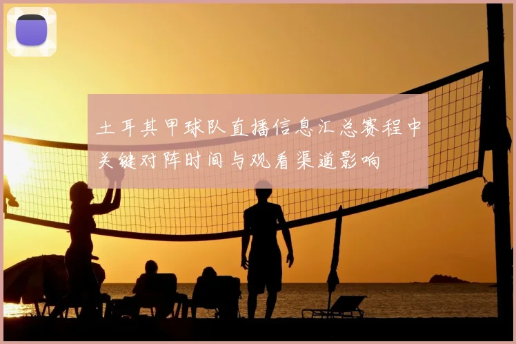 土耳其甲球队直播信息汇总赛程中关键对阵时间与观看渠道影响