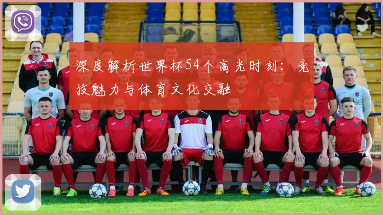 深度解析世界杯54个高光时刻：竞技魅力与体育文化交融