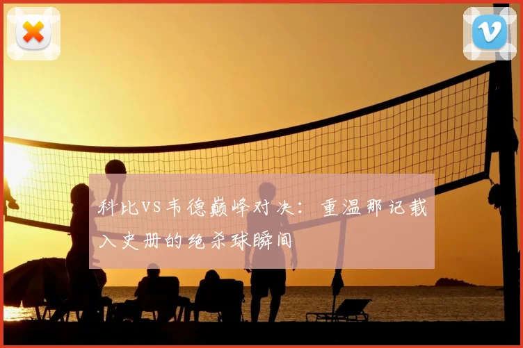 科比vs韦德巅峰对决：重温那记载入史册的绝杀球瞬间