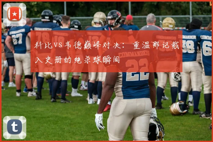 科比vs韦德巅峰对决：重温那记载入史册的绝杀球瞬间