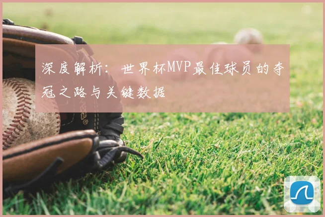 深度解析：世界杯MVP最佳球员的夺冠之路与关键数据