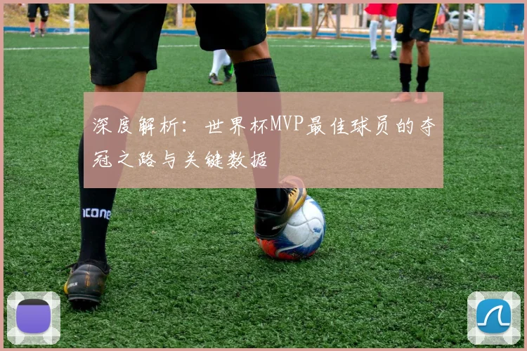深度解析：世界杯MVP最佳球员的夺冠之路与关键数据