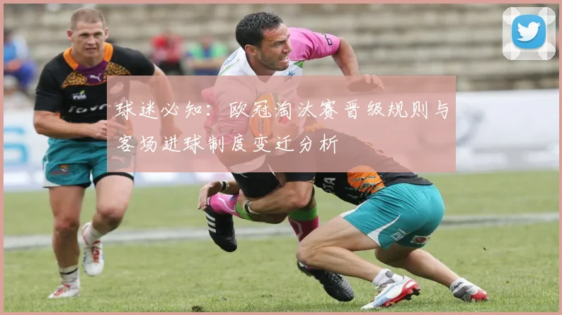 球迷必知：欧冠淘汰赛晋级规则与客场进球制度变迁分析
