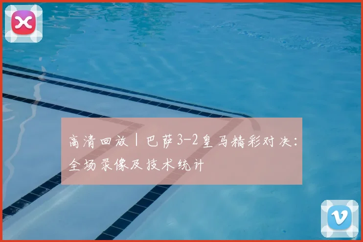 高清回放｜巴萨3-2皇马精彩对决：全场录像及技术统计