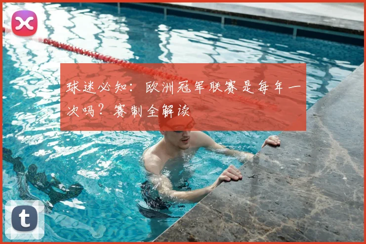 球迷必知：欧洲冠军联赛是每年一次吗？赛制全解读