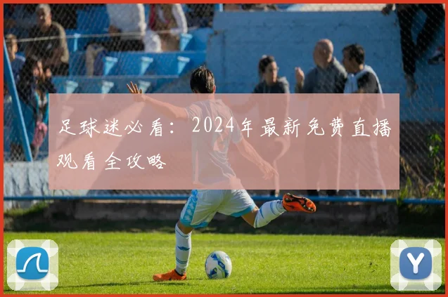 足球迷必看：2024年最新免费直播观看全攻略