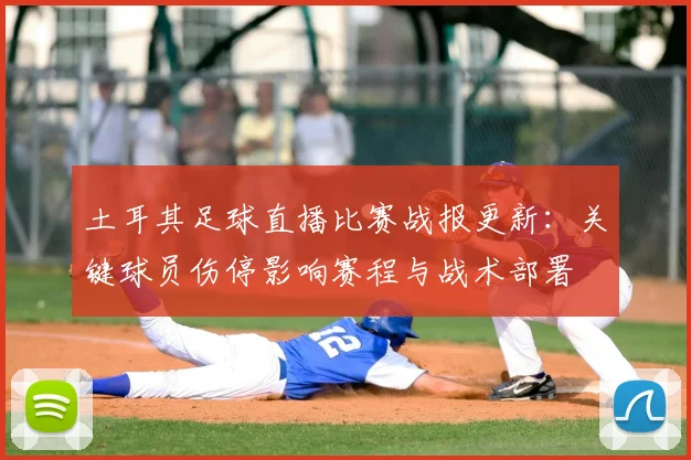 土耳其足球直播比赛战报更新：关键球员伤停影响赛程与战术部署