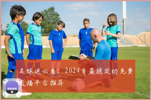 足球迷必看：2024年最稳定的免费直播平台推荐