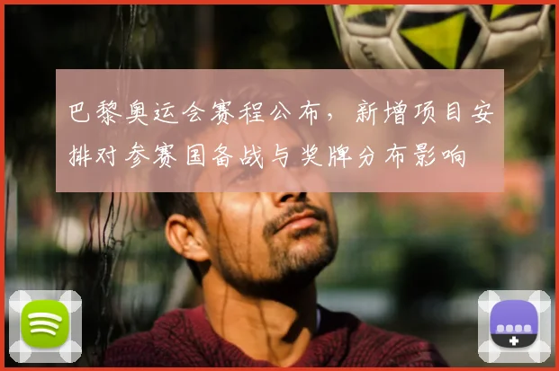 巴黎奥运会赛程公布，新增项目安排对参赛国备战与奖牌分布影响