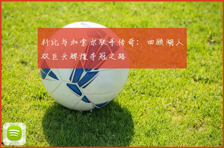 科比与加索尔联手传奇：回顾湖人双巨头辉煌夺冠之路