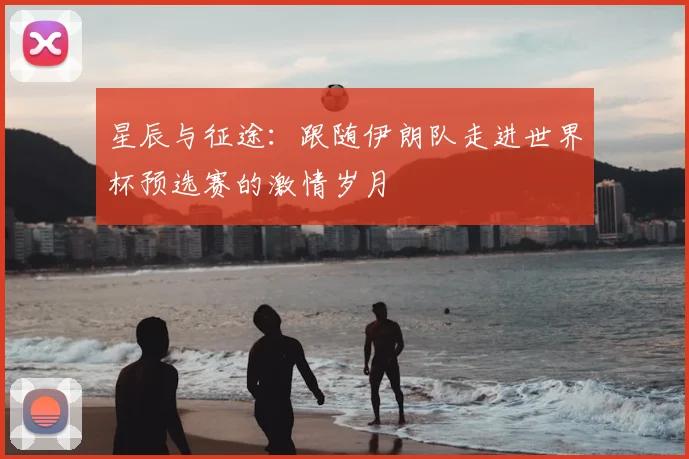 星辰与征途：跟随伊朗队走进世界杯预选赛的激情岁月