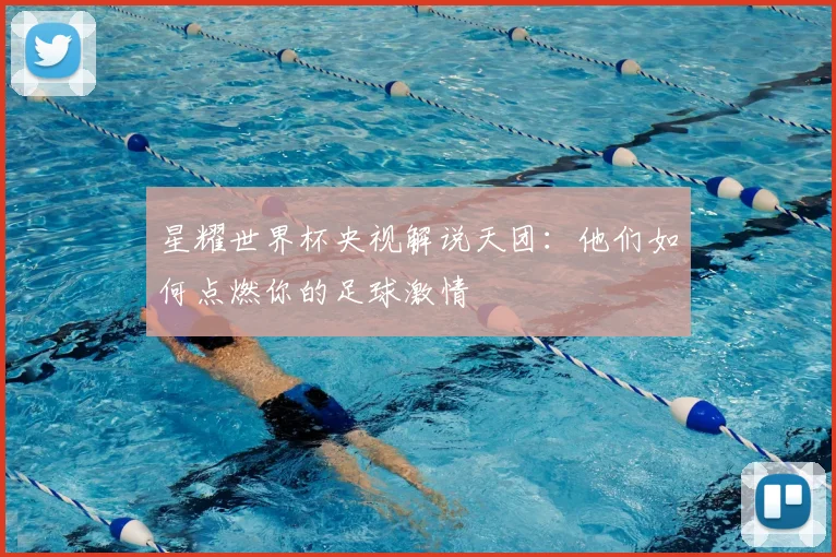 星耀世界杯央视解说天团：他们如何点燃你的足球激情