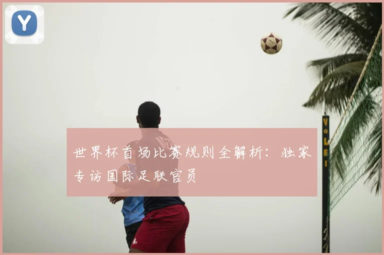 世界杯首场比赛规则全解析：独家专访国际足联官员