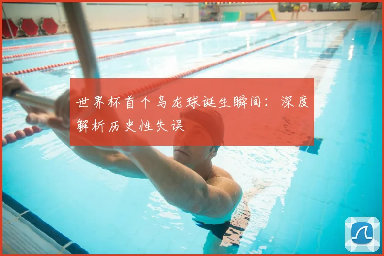 世界杯首个乌龙球诞生瞬间:深度解析历史性失误