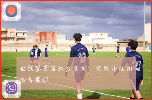 世预赛男篮积分查询：实时小组排名与赛程