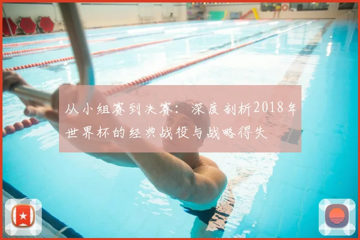 从小组赛到决赛:深度剖析2018年世界杯的经典战役与战略得失