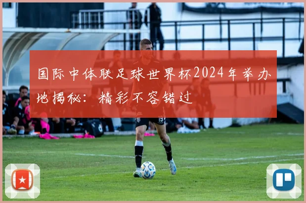 国际中体联足球世界杯2024年举办地揭秘：精彩不容错过