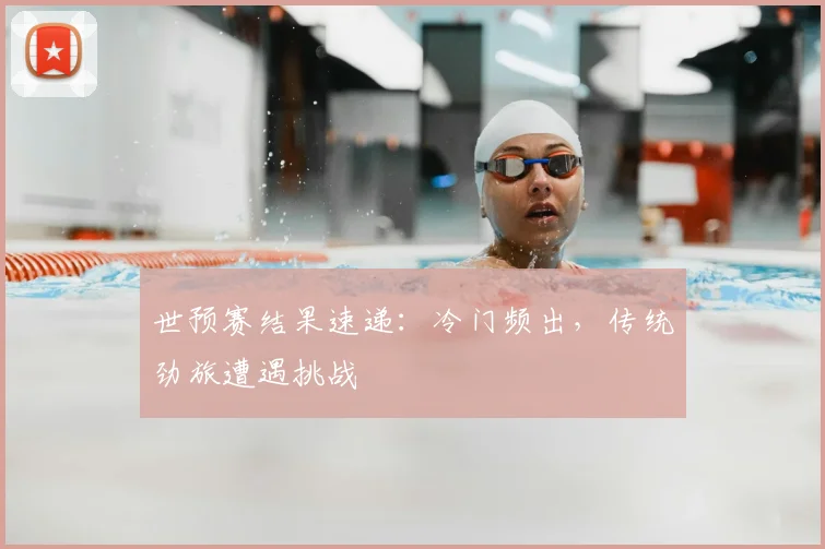 世预赛结果速递：冷门频出，传统劲旅遭遇挑战