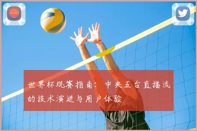 世界杯观赛指南:中央五台直播流的技术演进与用户体验