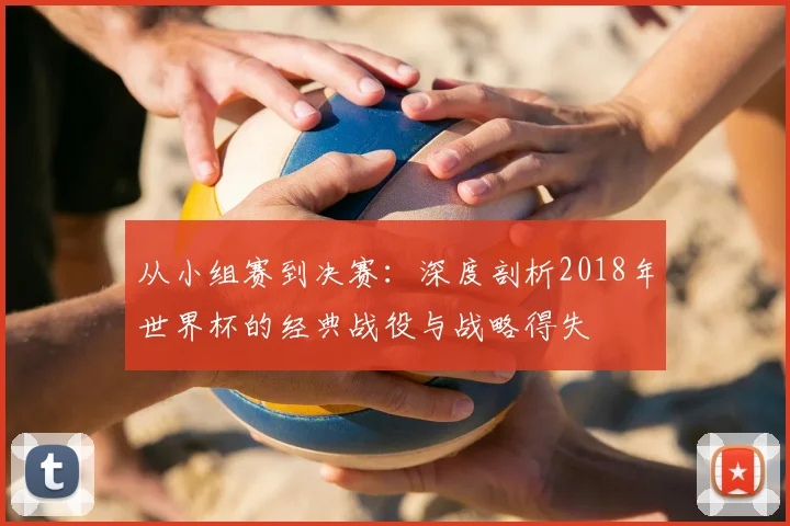 从小组赛到决赛:深度剖析2018年世界杯的经典战役与战略得失