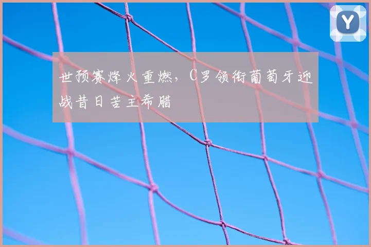 世预赛烽火重燃，C罗领衔葡萄牙迎战昔日苦主希腊