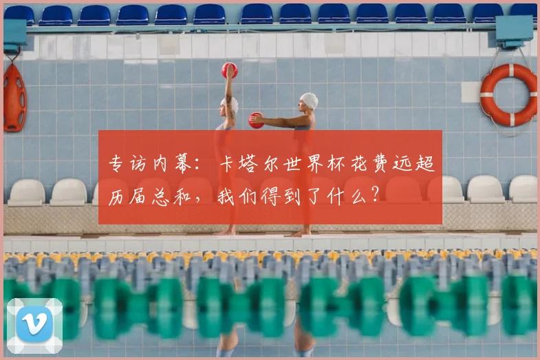 专访内幕:卡塔尔世界杯花费远超历届总和,我们得到了什么?