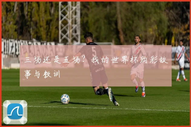 三场还是五场?我的世界杯购彩故事与教训