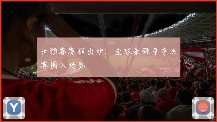 世预赛赛程出炉：全球豪强争夺决赛圈入场券