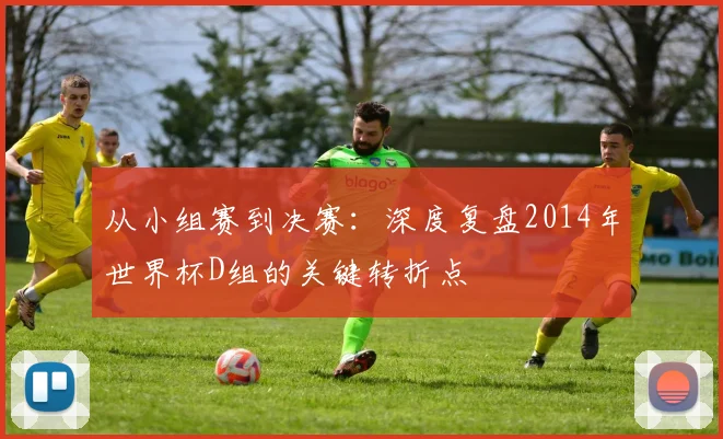 从小组赛到决赛:深度复盘2014年世界杯D组的关键转折点