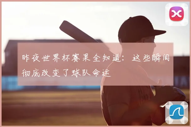 昨夜世界杯赛果全知道：这些瞬间彻底改变了球队命运
