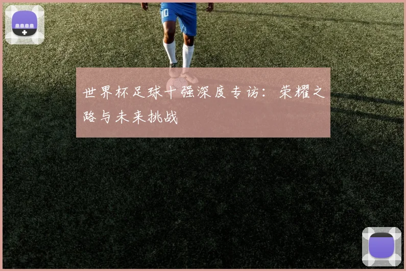 世界杯足球十强深度专访:荣耀之路与未来挑战