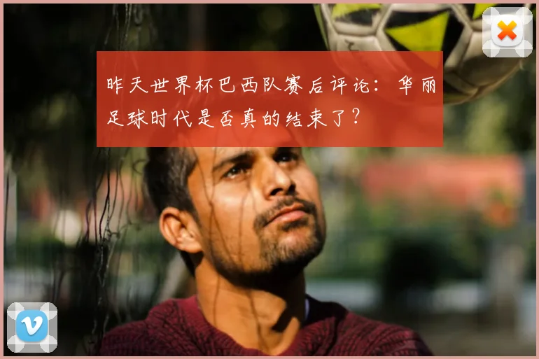 昨天世界杯巴西队赛后评论：华丽足球时代是否真的结束了？