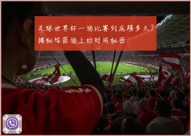 足球世界杯一场比赛到底踢多久？揭秘绿茵场上的时间秘密
