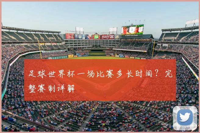 足球世界杯一场比赛多长时间？完整赛制详解