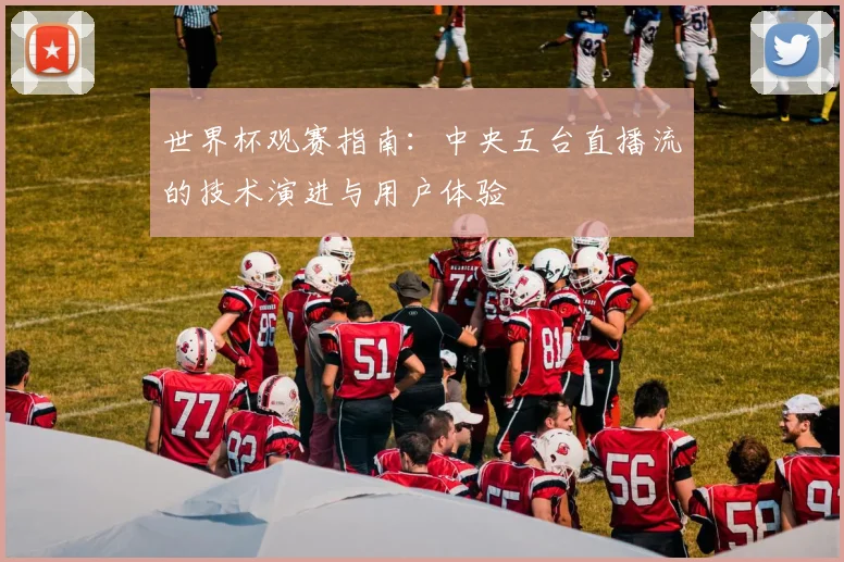 世界杯观赛指南:中央五台直播流的技术演进与用户体验