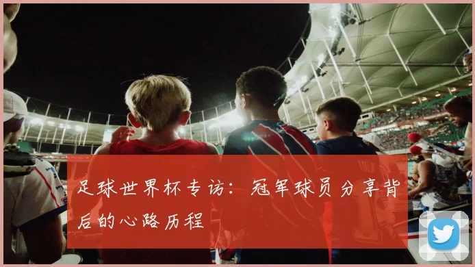足球世界杯专访：冠军球员分享背后的心路历程