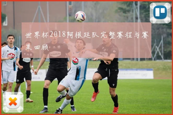 世界杯2018阿根廷队完整赛程与赛果回顾