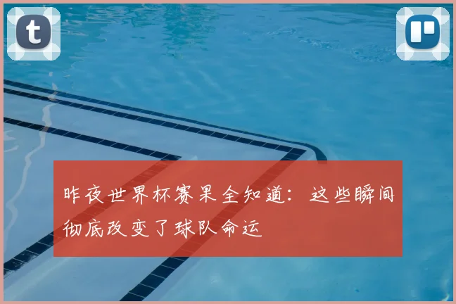 昨夜世界杯赛果全知道：这些瞬间彻底改变了球队命运